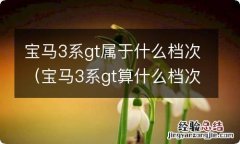 宝马3系gt算什么档次 宝马3系gt属于什么档次