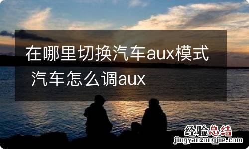 在哪里切换汽车aux模式 汽车怎么调aux