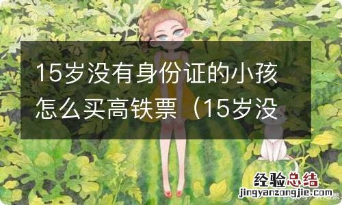 15岁没有身份证的小孩怎么买高铁票网上 15岁没有身份证的小孩怎么买高铁票