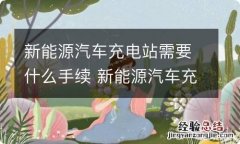 新能源汽车充电站需要什么手续 新能源汽车充电站需要什么手续和证件