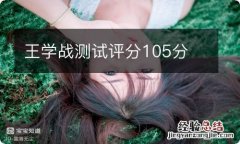 王学战测试评分105分