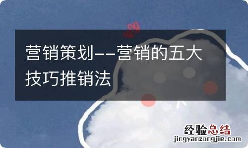 营销策划--营销的五大技巧推销法