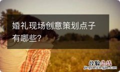 婚礼现场创意策划点子有哪些？