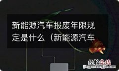 新能源汽车报废年限规定是什么时候开始 新能源汽车报废年限规定是什么