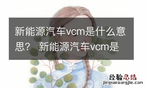 新能源汽车vcm是什么意思? 新能源汽车vcm是什么意思