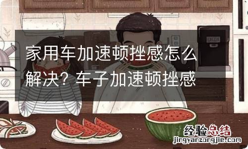 家用车加速顿挫感怎么解决? 车子加速顿挫感