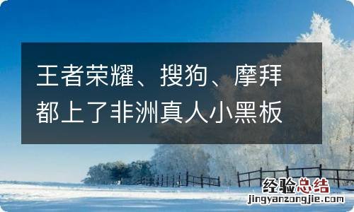 王者荣耀、搜狗、摩拜都上了非洲真人小黑板 营销里有什么内幕