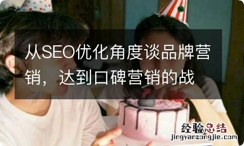 从SEO优化角度谈品牌营销，达到口碑营销的战略方式