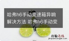 哈弗h6手动变速箱异响解决方法 哈弗h6手动变速箱异响解决方法