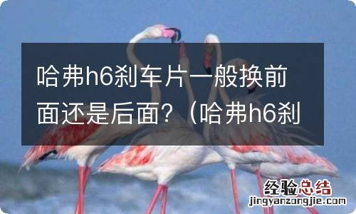 哈弗h6刹车片一般换前面还是后面的 哈弗h6刹车片一般换前面还是后面?