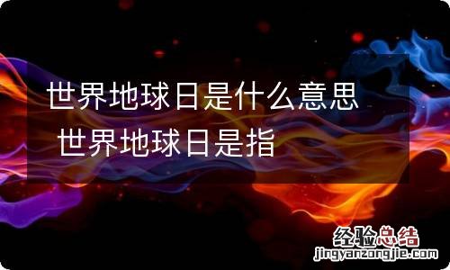 世界地球日是什么意思 世界地球日是指