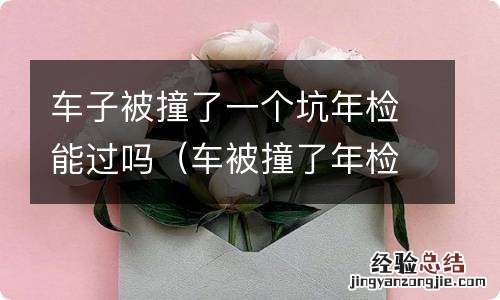 车被撞了年检可以过么 车子被撞了一个坑年检能过吗