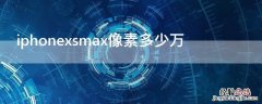 Iphonexsmax像素 iPhonexsmax像素多少万