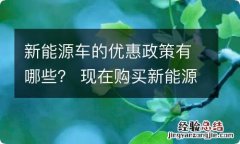 新能源车的优惠政策有哪些？ 现在购买新能源汽车有什么优惠政策