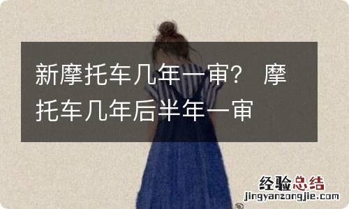 新摩托车几年一审？ 摩托车几年后半年一审