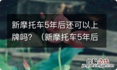 新摩托车5年后还可以上牌吗 新摩托车5年后还可以上牌吗？