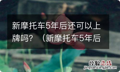 新摩托车5年后还可以上牌吗 新摩托车5年后还可以上牌吗？