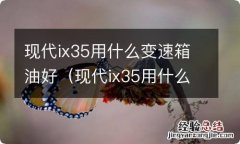 现代ix35用什么变速箱油好 现代ix35用什么变速箱油好