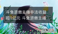 斗鱼退缴主播非法收益超1亿元 斗鱼退缴主播非法收益超1亿元怎么办