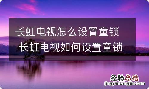 长虹电视怎么设置童锁 长虹电视如何设置童锁