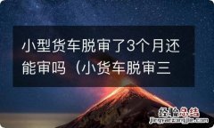 小货车脱审三年还能审吗 小型货车脱审了3个月还能审吗