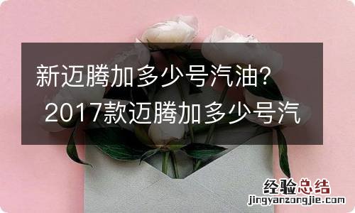 新迈腾加多少号汽油？ 2017款迈腾加多少号汽油