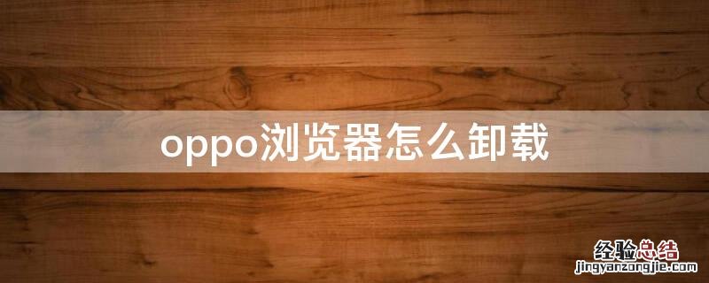 oppo浏览器怎么卸载 oppo浏览器卸载以后怎么恢复到桌面