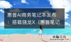 惠普笔记本锐龙版 惠普AI商务笔记本发布：搭载骁龙X