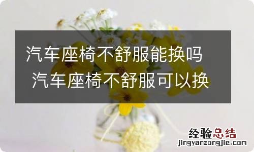 汽车座椅不舒服能换吗 汽车座椅不舒服可以换吗