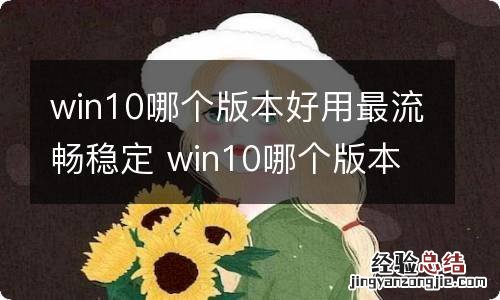 win10哪个版本好用最流畅稳定 win10哪个版本好用最流畅稳定性