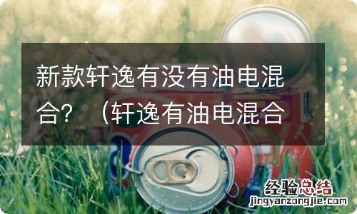 轩逸有油电混合动力吗 新款轩逸有没有油电混合？