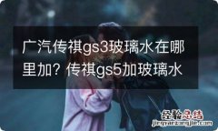 广汽传祺gs3玻璃水在哪里加? 传祺gs5加玻璃水的地方在哪里