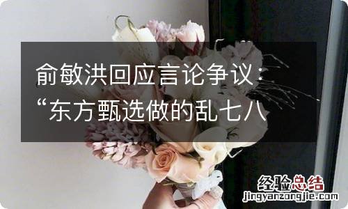 俞敏洪回应言论争议：“东方甄选做的乱七八糟”只是谦虚表达