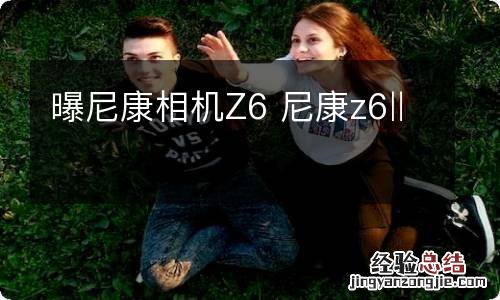 曝尼康相机Z6 尼康z6‖