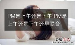 PM是上午还是下午 PM是上午还是下午还早联合国