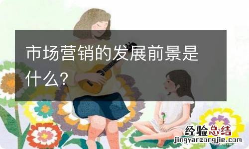 市场营销的发展前景是什么?
