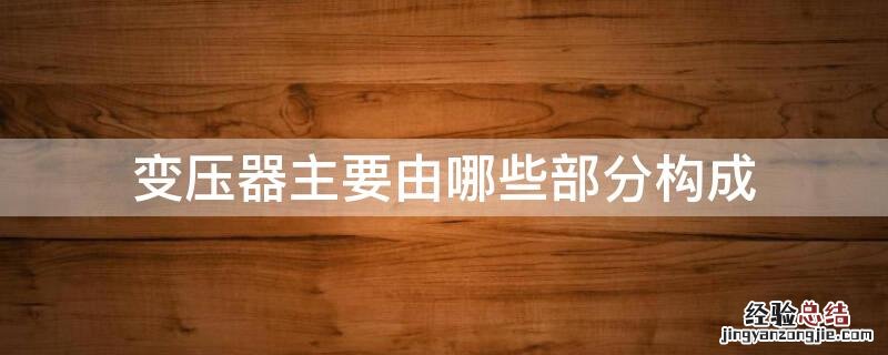 变压器主要由哪些部分构成?它们各起什么作用? 变压器主要由哪些部分构成