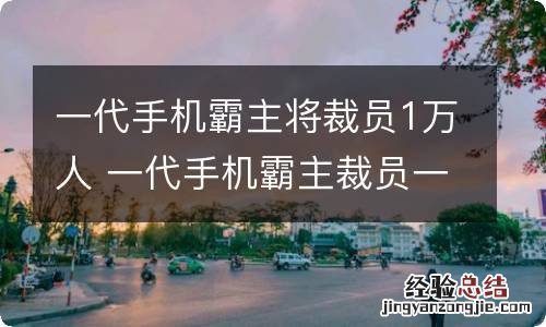 一代手机霸主将裁员1万人 一代手机霸主裁员一万