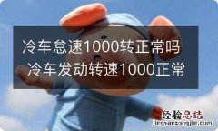 冷车怠速1000转正常吗 冷车发动转速1000正常吗?