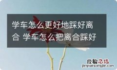 学车怎么更好地踩好离合 学车怎么把离合踩好