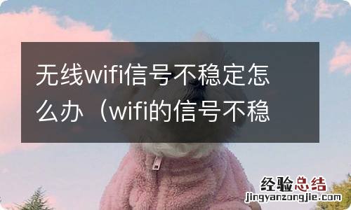 wifi的信号不稳定怎么办 无线wifi信号不稳定怎么办