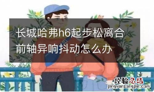 长城哈弗h6起步松离合前轴异响抖动怎么办