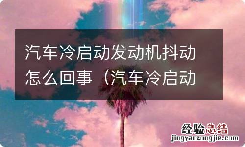 汽车冷启动发动机抖动怎么回事儿 汽车冷启动发动机抖动怎么回事