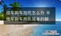 挂车刹车抱死怎么办 半挂车刹车抱死简单的解决方案