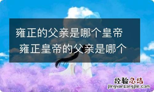 雍正的父亲是哪个皇帝 雍正皇帝的父亲是哪个皇帝