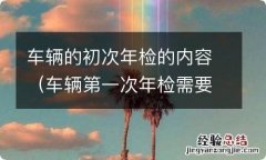 车辆第一次年检需要什么资料 车辆的初次年检的内容