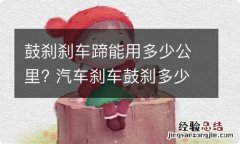 鼓刹刹车蹄能用多少公里? 汽车刹车鼓刹多少公里更换