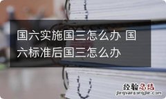 国六实施国三怎么办 国六标准后国三怎么办