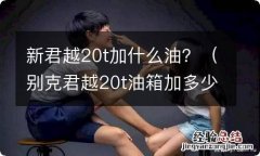 别克君越20t油箱加多少升油 新君越20t加什么油？