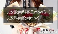 长安科尚欧尚mpv 长安欧尚科赛是mpv吗